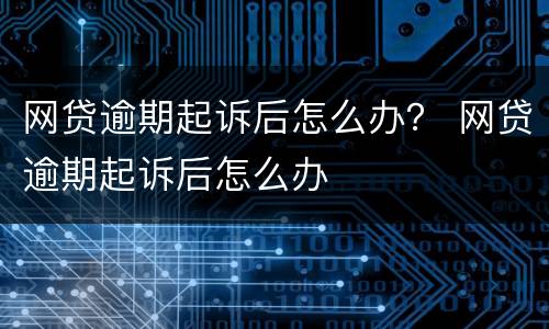 网贷逾期起诉后怎么办？ 网贷逾期起诉后怎么办