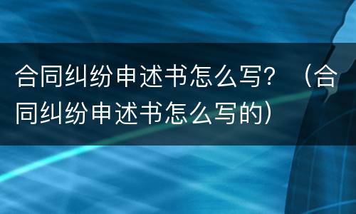 合同纠纷申述书怎么写？（合同纠纷申述书怎么写的）