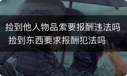 捡到他人物品索要报酬违法吗 捡到东西要求报酬犯法吗