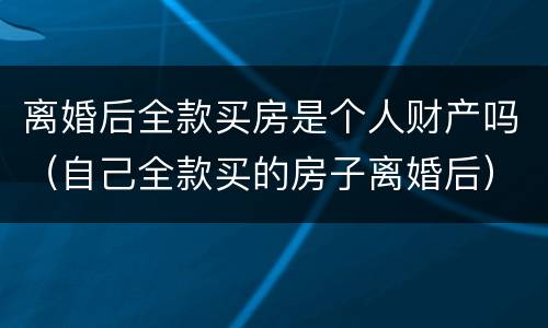 离婚后全款买房是个人财产吗（自己全款买的房子离婚后）