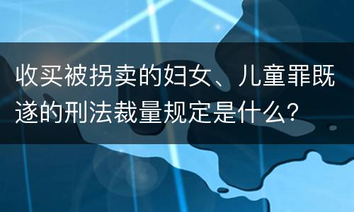 收买被拐卖的妇女、儿童罪既遂的刑法裁量规定是什么？