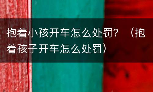 抱着小孩开车怎么处罚？（抱着孩子开车怎么处罚）