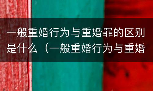 一般重婚行为与重婚罪的区别是什么（一般重婚行为与重婚罪的区别是什么意思）