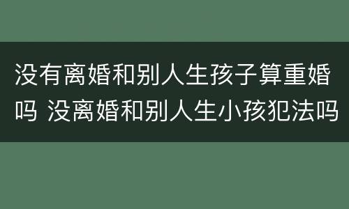 没有离婚和别人生孩子算重婚吗 没离婚和别人生小孩犯法吗