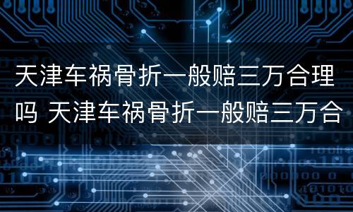 天津车祸骨折一般赔三万合理吗 天津车祸骨折一般赔三万合理吗知乎