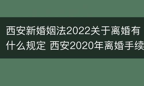 西安新婚姻法2022关于离婚有什么规定 西安2020年离婚手续怎样办理