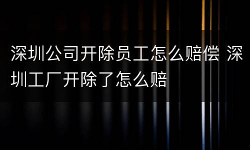 深圳公司开除员工怎么赔偿 深圳工厂开除了怎么赔
