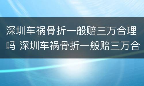 深圳车祸骨折一般赔三万合理吗 深圳车祸骨折一般赔三万合理吗现在