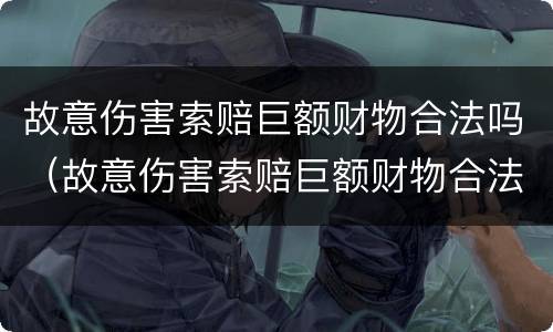 故意伤害索赔巨额财物合法吗（故意伤害索赔巨额财物合法吗判几年）