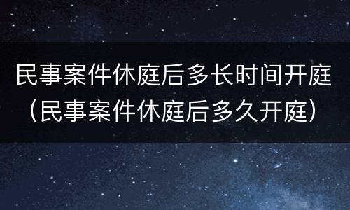 民事案件休庭后多长时间开庭（民事案件休庭后多久开庭）