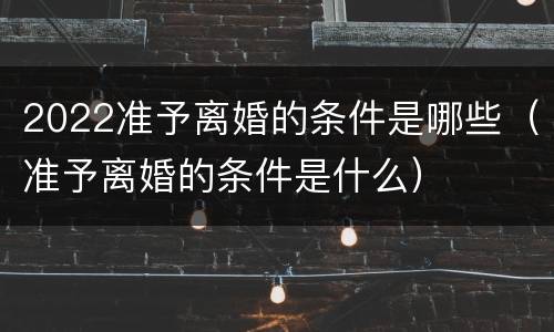 2022准予离婚的条件是哪些（准予离婚的条件是什么）