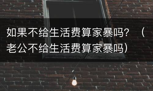 如果不给生活费算家暴吗？（老公不给生活费算家暴吗）