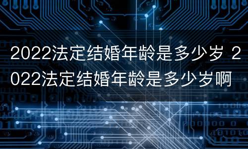 2022法定结婚年龄是多少岁 2022法定结婚年龄是多少岁啊