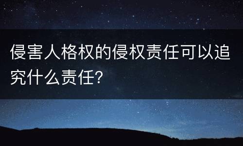 侵害人格权的侵权责任可以追究什么责任？