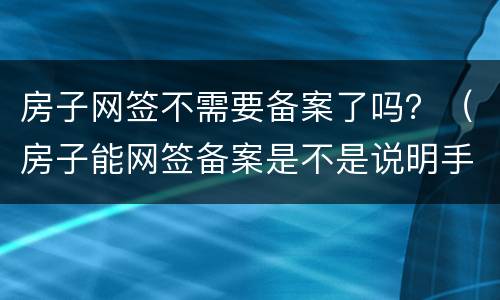 房子网签不需要备案了吗？（房子能网签备案是不是说明手续没问题）