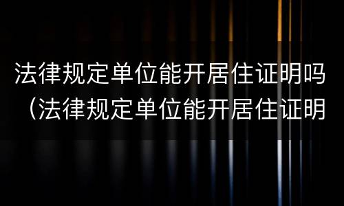 法律规定单位能开居住证明吗（法律规定单位能开居住证明吗合法吗）
