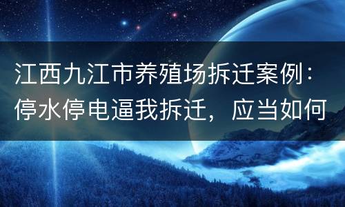 江西九江市养殖场拆迁案例：停水停电逼我拆迁，应当如何维权