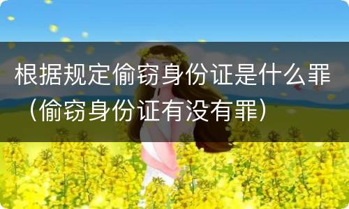 根据规定偷窃身份证是什么罪（偷窃身份证有没有罪）