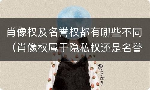 肖像权及名誉权都有哪些不同（肖像权属于隐私权还是名誉权）