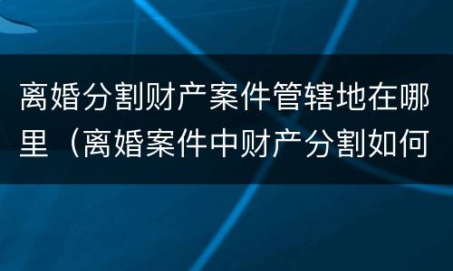 离婚分割财产案件管辖地在哪里（离婚案件中财产分割如何收费）