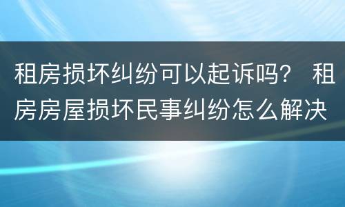 租房损坏纠纷可以起诉吗？ 租房房屋损坏民事纠纷怎么解决