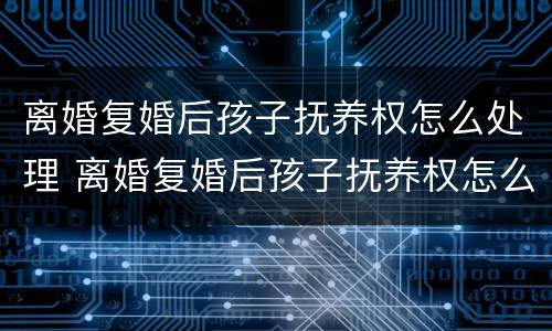 离婚复婚后孩子抚养权怎么处理 离婚复婚后孩子抚养权怎么处理的