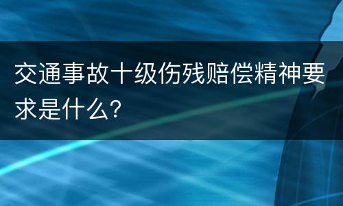 交通事故十级伤残赔偿精神要求是什么？
