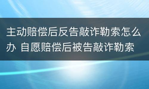 主动赔偿后反告敲诈勒索怎么办 自愿赔偿后被告敲诈勒索