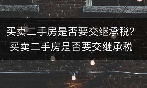 买卖二手房是否要交继承税？ 买卖二手房是否要交继承税