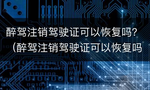 醉驾注销驾驶证可以恢复吗？（醉驾注销驾驶证可以恢复吗怎么处理）