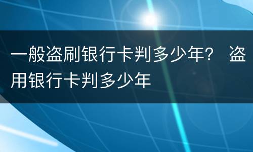 一般盗刷银行卡判多少年？ 盗用银行卡判多少年