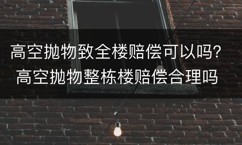 高空抛物致全楼赔偿可以吗？ 高空抛物整栋楼赔偿合理吗