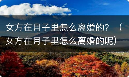 女方在月子里怎么离婚的？（女方在月子里怎么离婚的呢）
