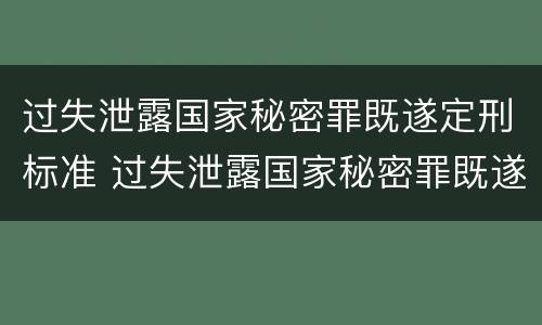 过失泄露国家秘密罪既遂定刑标准 过失泄露国家秘密罪既遂定刑标准