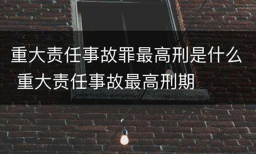重大责任事故罪最高刑是什么 重大责任事故最高刑期