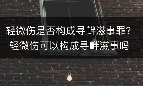 轻微伤是否构成寻衅滋事罪？ 轻微伤可以构成寻衅滋事吗