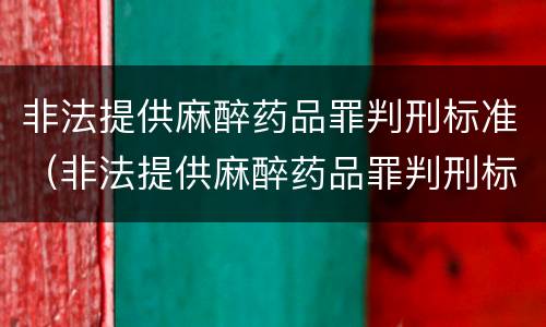 非法提供麻醉药品罪判刑标准（非法提供麻醉药品罪判刑标准是多少）