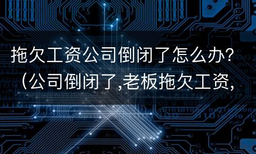 拖欠工资公司倒闭了怎么办？（公司倒闭了,老板拖欠工资,我该怎么办?）