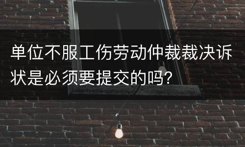 单位不服工伤劳动仲裁裁决诉状是必须要提交的吗？