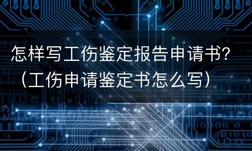 怎样写工伤鉴定报告申请书？（工伤申请鉴定书怎么写）