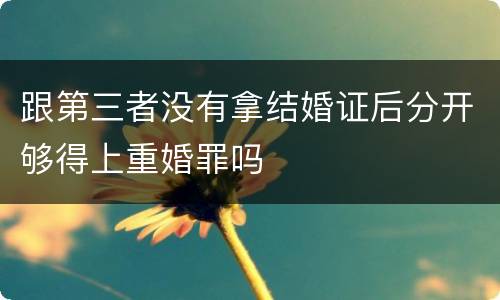 跟第三者没有拿结婚证后分开够得上重婚罪吗