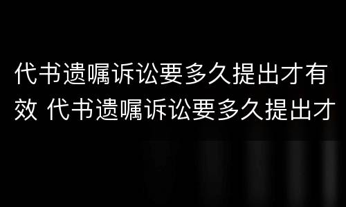 代书遗嘱诉讼要多久提出才有效 代书遗嘱诉讼要多久提出才有效呢