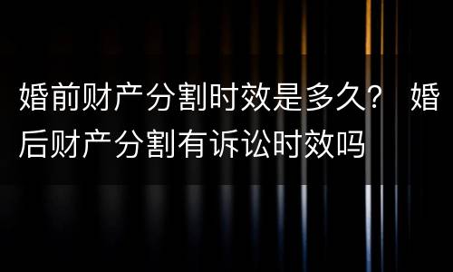 婚前财产分割时效是多久？ 婚后财产分割有诉讼时效吗