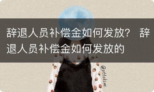 辞退人员补偿金如何发放？ 辞退人员补偿金如何发放的