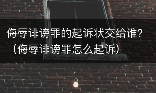 侮辱诽谤罪的起诉状交给谁？（侮辱诽谤罪怎么起诉）