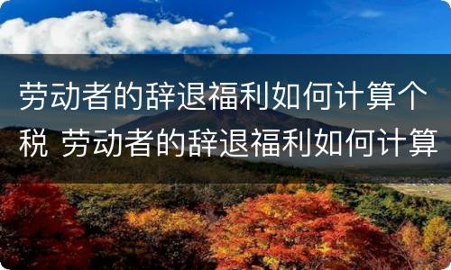 劳动者的辞退福利如何计算个税 劳动者的辞退福利如何计算个税呢