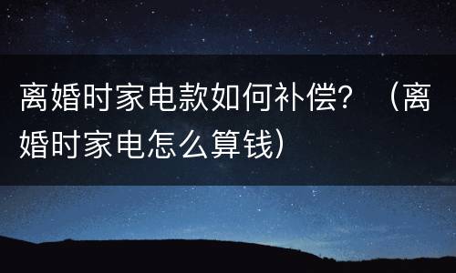 离婚时家电款如何补偿？（离婚时家电怎么算钱）