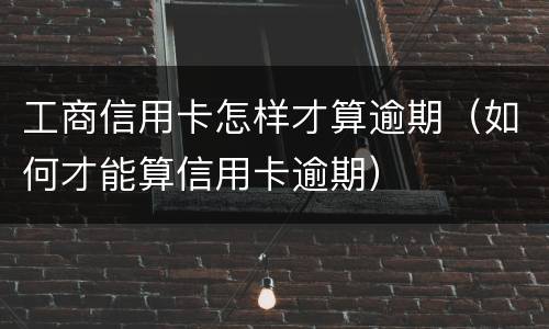 工商信用卡怎样才算逾期（如何才能算信用卡逾期）
