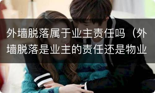 外墙脱落属于业主责任吗（外墙脱落是业主的责任还是物业的责任）