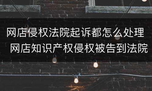 网店侵权法院起诉都怎么处理 网店知识产权侵权被告到法院怎么赔偿